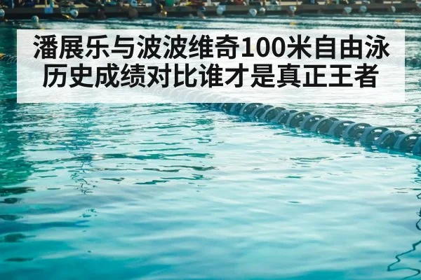 潘展乐与波波维奇100米自由泳历史成绩对比谁才是真正王者