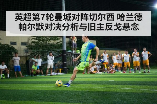 英超第7轮曼城对阵切尔西 哈兰德帕尔默对决分析与旧主反戈悬念