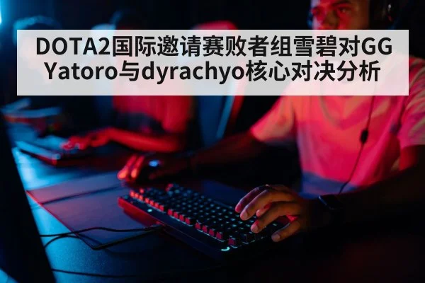 DOTA2国际邀请赛败者组雪碧对GG Yatoro与dyrachyo核心对决分析