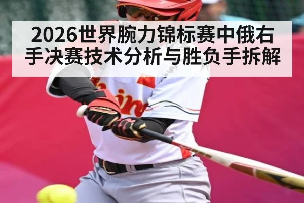 2026世界腕力锦标赛中俄右手决赛技术分析与胜负手拆解