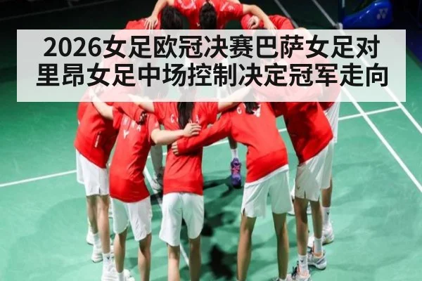 2026女足欧冠决赛巴萨女足对里昂女足中场控制决定冠军走向